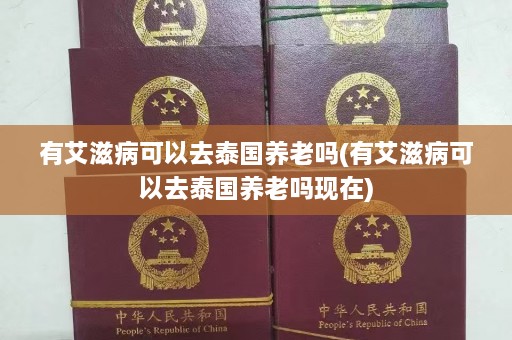 有艾滋病可以去泰国养老吗(有艾滋病可以去泰国养老吗现在)