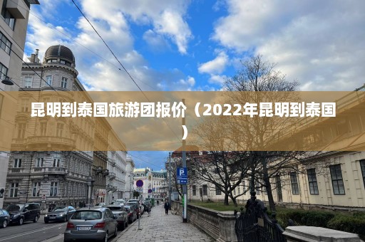 昆明到泰国旅游团报价（2022年昆明到泰国）