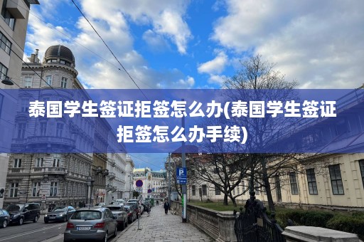 泰国学生签证拒签怎么办(泰国学生签证拒签怎么办手续)