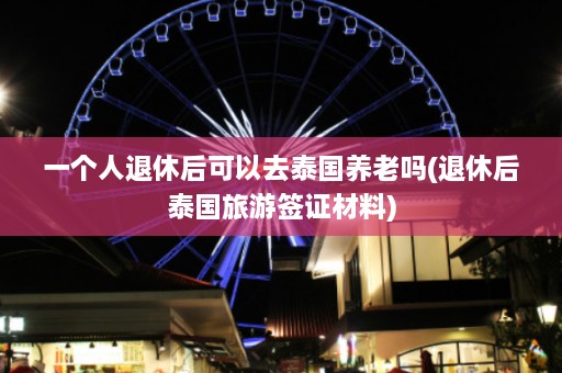 一个人退休后可以去泰国养老吗(退休后泰国旅游签证材料)