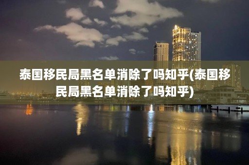 泰国移民局黑名单消除了吗知乎(泰国移民局黑名单消除了吗知乎)  第1张