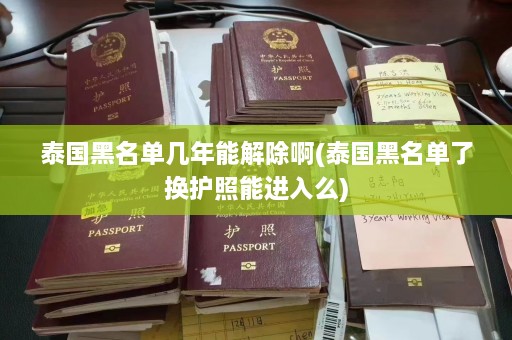 泰国黑名单几年能解除啊(泰国黑名单了换护照能进入么)