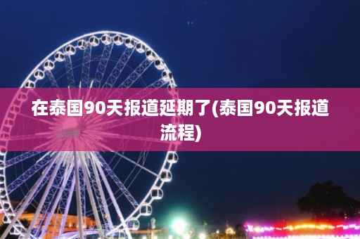 在泰国90天报道延期了(泰国90天报道流程)