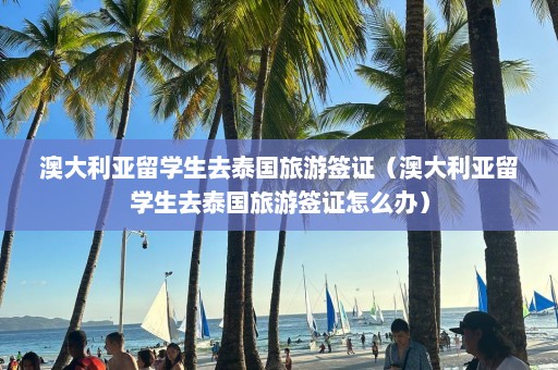 澳大利亚留学生去泰国旅游签证（澳大利亚留学生去泰国旅游签证怎么办）