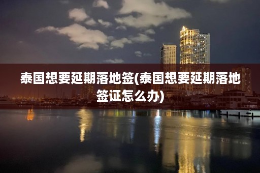 泰国想要延期落地签(泰国想要延期落地签证怎么办)