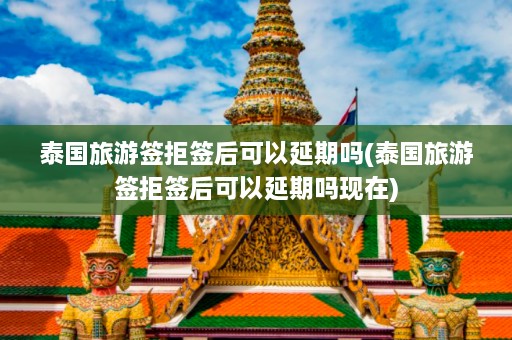 泰国旅游签拒签后可以延期吗(泰国旅游签拒签后可以延期吗现在)