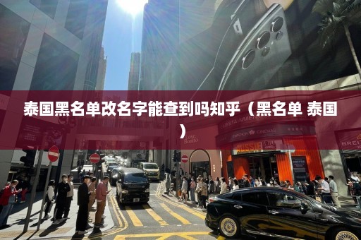 泰国黑名单改名字能查到吗知乎（黑名单 泰国）