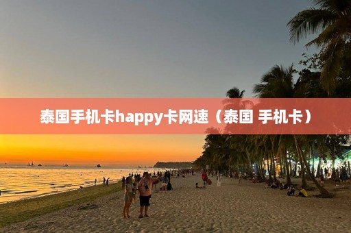 泰国手机卡happy卡网速（泰国 手机卡）