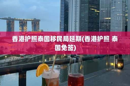 香港护照泰国移民局延期(香港护照 泰国免签)  第1张