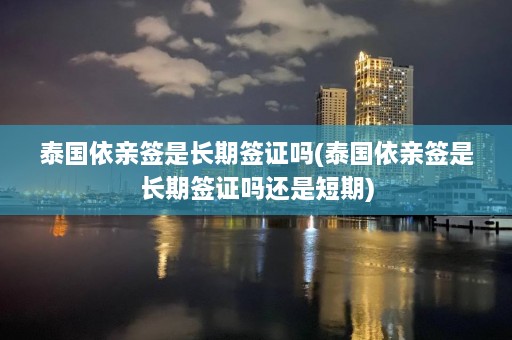 泰国依亲签是长期签证吗(泰国依亲签是长期签证吗还是短期)  第1张