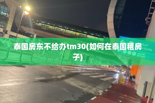 泰国房东不给办tm30(如何在泰国租房子)