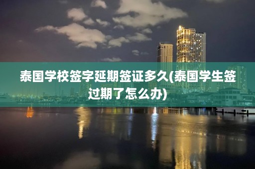 泰国学校签字延期签证多久(泰国学生签过期了怎么办)  第1张