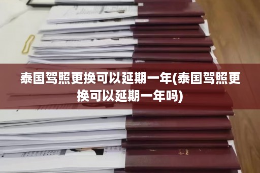 泰国驾照更换可以延期一年(泰国驾照更换可以延期一年吗)