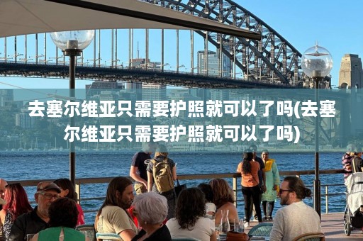 去塞尔维亚只需要护照就可以了吗(去塞尔维亚只需要护照就可以了吗)  第1张