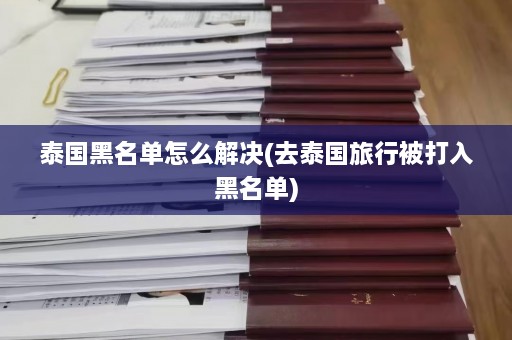 泰国黑名单怎么解决(去泰国旅行被打入黑名单)