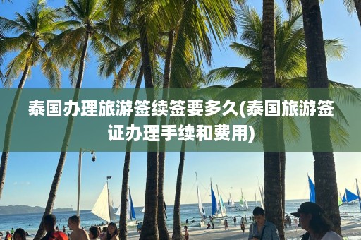 泰国办理旅游签续签要多久(泰国旅游签证办理手续和费用)