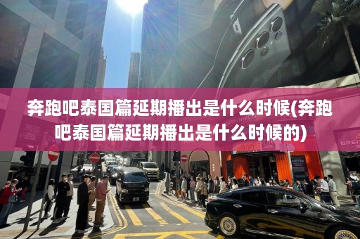 奔跑吧泰国篇延期播出是什么时候(奔跑吧泰国篇延期播出是什么时候的)