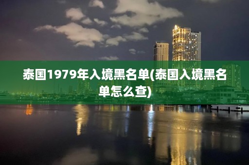 泰国1979年入境黑名单(泰国入境黑名单怎么查)