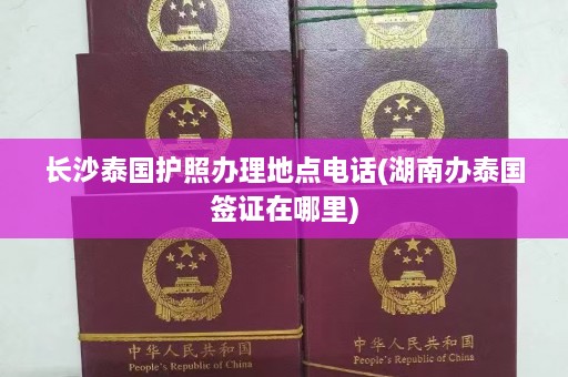 长沙泰国护照办理地点电话(湖南办泰国签证在哪里)  第1张