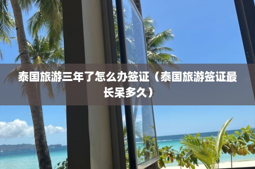 泰国旅游三年了怎么办签证（泰国旅游签证最长呆多久）