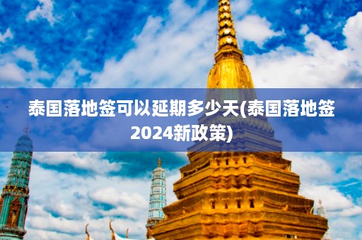 泰国落地签可以延期多少天(泰国落地签2024新政策)