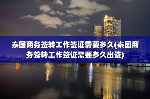 泰国商务签转工作签证需要多久(泰国商务签转工作签证需要多久出签)  第1张