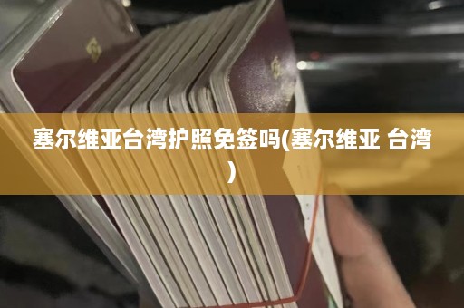 塞尔维亚台湾护照免签吗(塞尔维亚 台湾)