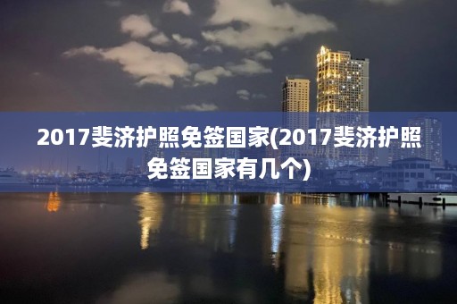 2017斐济护照免签国家(2017斐济护照免签国家有几个)  第1张