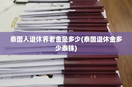 泰国人退休养老金是多少(泰国退休金多少泰铢)