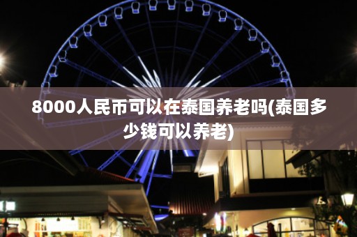 8000人民币可以在泰国养老吗(泰国多少钱可以养老)