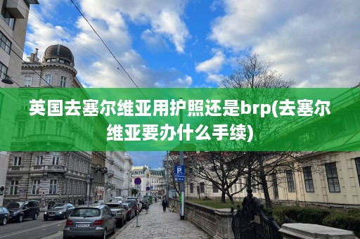 英国去塞尔维亚用护照还是brp(去塞尔维亚要办什么手续)  第1张