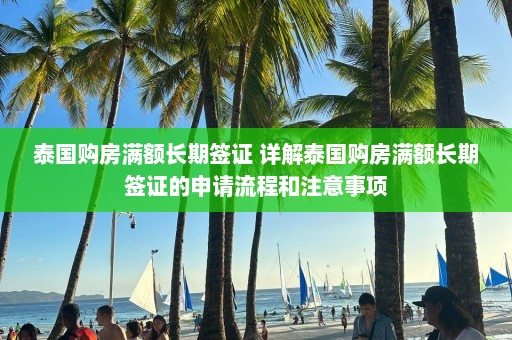 泰国购房满额长期签证 详解泰国购房满额长期签证的申请流程和注意事项