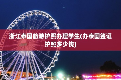 浙江泰国旅游护照办理学生(办泰国签证护照多少钱)  第1张