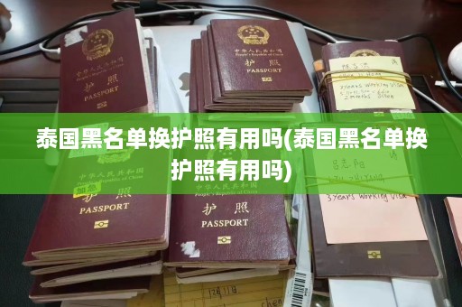 泰国黑名单换护照有用吗(泰国黑名单换护照有用吗)