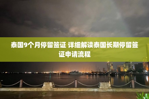 泰国9个月停留签证 详细解读泰国长期停留签证申请流程