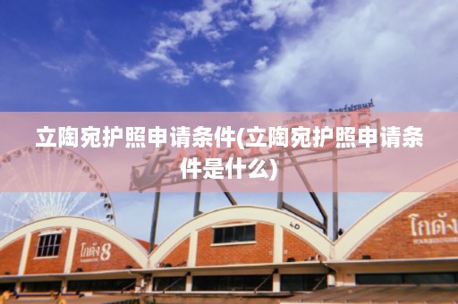 立陶宛护照申请条件(立陶宛护照申请条件是什么)