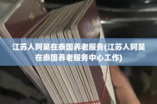 江苏人阿昊在泰国养老服务(江苏人阿昊在泰国养老服务中心工作)