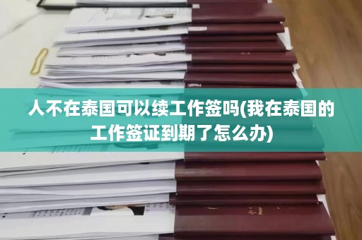 人不在泰国可以续工作签吗(我在泰国的工作签证到期了怎么办)  第1张