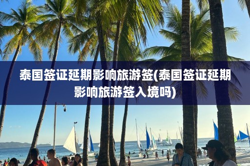 泰国签证延期影响旅游签(泰国签证延期影响旅游签入境吗)