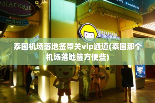 泰国机场落地签带关vip通道(泰国那个机场落地签方便些)