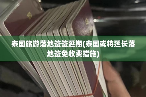 泰国旅游落地签签延期(泰国或将延长落地签免收费措施)  第1张