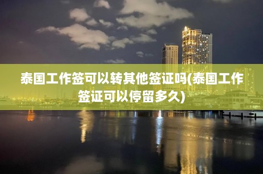 泰国工作签可以转其他签证吗(泰国工作签证可以停留多久)  第1张