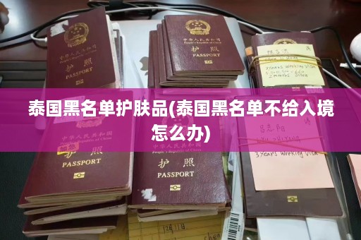 泰国黑名单护肤品(泰国黑名单不给入境怎么办)