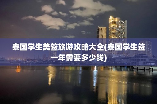 泰国学生美签旅游攻略大全(泰国学生签一年需要多少钱)