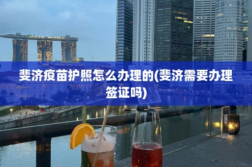 斐济疫苗护照怎么办理的(斐济需要办理签证吗)