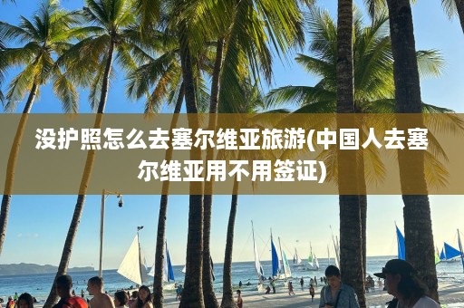 没护照怎么去塞尔维亚旅游(中国人去塞尔维亚用不用签证)