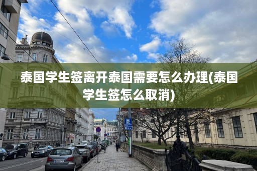 泰国学生签离开泰国需要怎么办理(泰国学生签怎么取消)