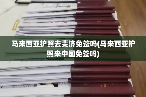 马来西亚护照去斐济免签吗(马来西亚护照来中国免签吗)