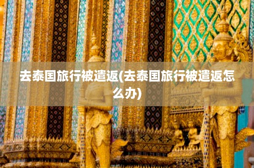 去泰国旅行被遣返(去泰国旅行被遣返怎么办)  第1张