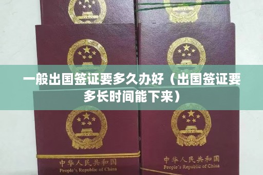 一般出国签证要多久办好（出国签证要多长时间能下来）  第1张